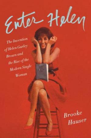 Enter Helen: The Invention of Helen Gurley Brown and the Rise of theModern Single Woman by Brooke Hauser