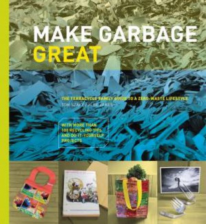 Make Garbage Great: The Terracycle Family Guide to a Zero-Waste Lifestyle by Tom Szaky