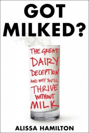 Got Milked: The Great Dairy Deception and Why You'll Thrive Without Milk by Alissa Hamilton