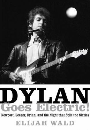 Dylan Goes Electric!: Newport, Seeger, Dylan, And The Night That SplitThe Sixties by Elijah Wald