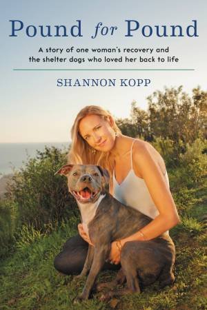 Pound For Pound: A Story of One Woman's Recovery and the Shelter DogsWho Loved Her Back to Life by Shannon Kopp