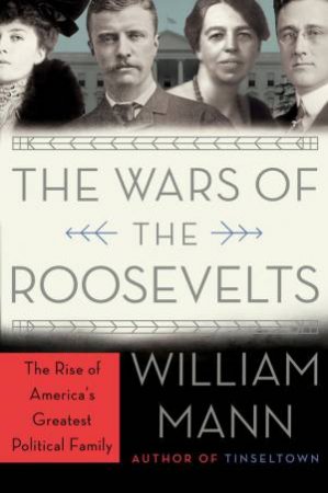 The Wars Of The Roosevelts: The Ruthless Rise Of America's Greatest     Political Family by William J. Mann