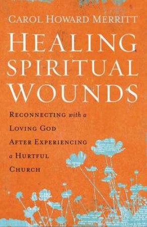 Healing Spiritual Wounds: Reconnecting with a Loving God After          Experiencing a Hurtful Church by Carol Howard Merritt