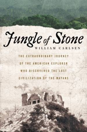 Jungle Of Stone: The Extraordinary Journey of John L. Stephens andFrederick Catherwood by William Carlsen