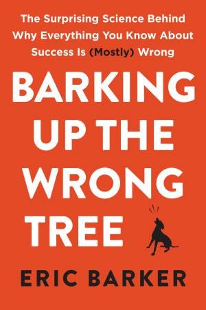 Barking Up The Wrong Tree: The Surprising Science Behind Why Everything You Know About Success Is (mostly) Wrong by Eric Barker