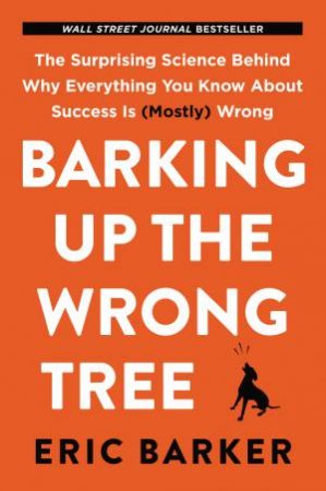 Barking Up the Wrong Tree: The Surprising Science Behind Why Everything You Know About Success Is (Mostly) Wrong by Eric Barker