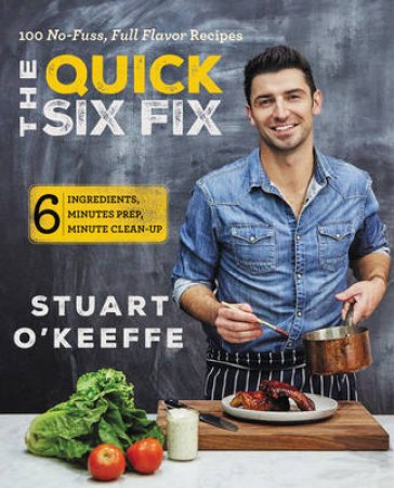 The Quick Six Fix: 100 No-Fuss, Full-Flavor Recipes - 6 Ingredients, 6Minutes Prep, 6 Minutes Clean-Up by Stuart O'Keeffe