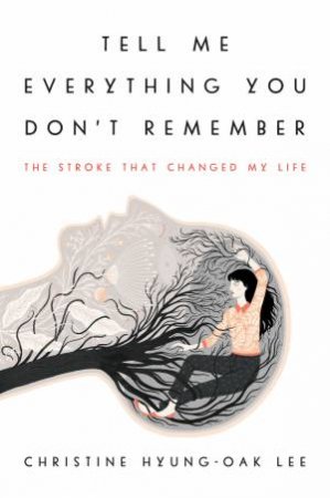 Tell Me Everything You Don't Remember: The Stroke That Changed My Life by Christine Hyung-Oak Lee