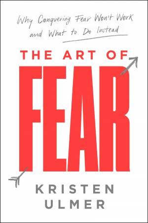 The Art Of Fear: Why Conquering Fear Won't Work And What To Do Instead by Kristen Ulmer