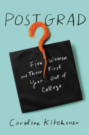 Post Grad: Five Women And Their First Year Out Of The Ivy League by Caroline Kitchener