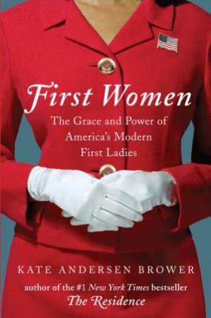 First Women: The Grace And Power Of America's First Ladies by Kate Andersen Brower