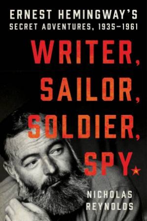 Writer, Sailor, Soldier, Spy: Ernest Hemingway's Secret Adventures,     1935-1961 by Nicholas Reynolds