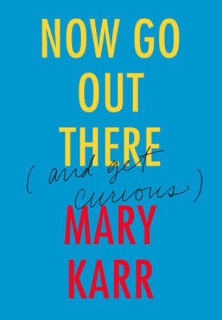 Now Go Out There (And Get Curious) by Mary Karr