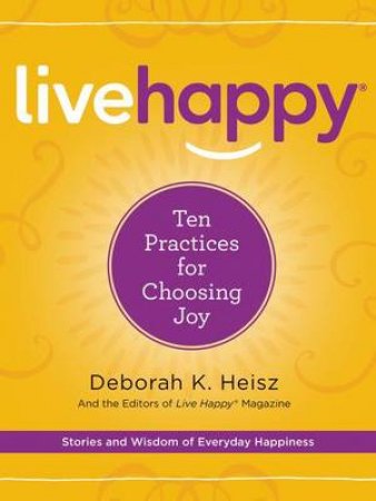 Live Happy: Ten Practices For Choosing Joy by Deborah K. Heisz