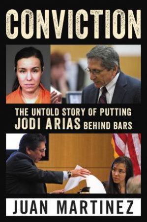 Conviction: The Untold Story Of Putting Jodi Arias Behind Bars by Juan Martinez