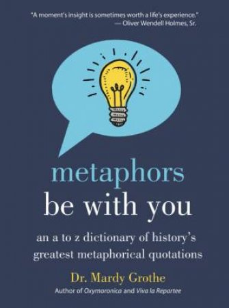 Metaphors Be With You: An A To Z Dictionary Of History's Greatest Metaphorical Quotations by Mardy Grothe