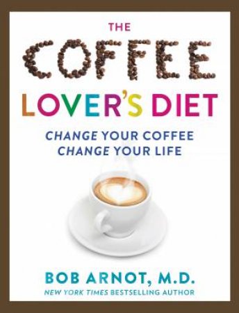 The Coffee Lovers Diet: Change Your Coffee... Change Your Life by Dr Bob Arnot