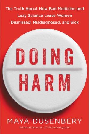 Doing Harm: The Truth About How Bad Medicine And Lazy Science Leave     Women Dismissed, Misdiagnosed, And Sick by Maya Dusenbery