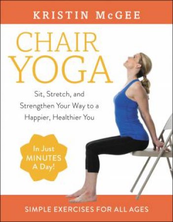 Chair Yoga: Sit, Stretch, And Strengthen Your Way To A Happier, Healthier You by Kristin McGee