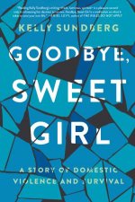 Goodbye Sweet Girl A Story of Domestic Violence and Survival