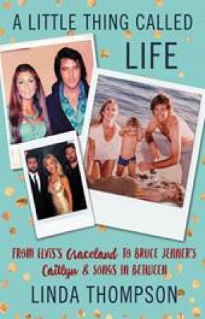 A Little Thing Called Life: From Elvis's Graceland To Bruce Jenner's Caitlyn And Songs In Between by Linda Thompson