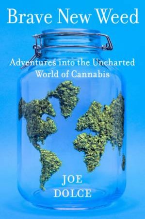 Brave New Weed: Adventures Into the Uncharted World of Cannabis by Joe Dolce