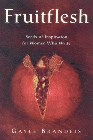 Fruitflesh: Seeds Of Inspiration For Women Who Write by Gayle Brandeis