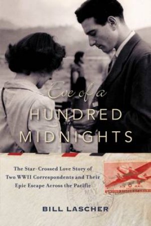 Eve Of A Hundred Midnights: The Star-Crossed Love Story Of Two WWII Correspondents And Their Epic Escape Across The Pacific by Bill Lascher