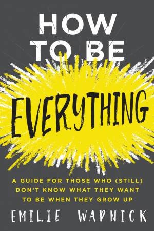 How To Be Everything: A Guide for Those Who (Still) Don't Know What TheyWant to Be When They Grow Up by Emilie Wapnick