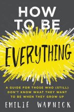 How To Be Everything A Guide for Those Who Still Dont Know What TheyWant to Be When They Grow Up