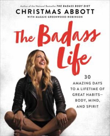 The Badass Life: 30 Amazing Days To A Lifetime Of Great Habits - Body, Mind, And Spirit by Christmas Abbott