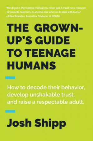 The Grown-Up's Guide To Teenage Humans: How to Decode Their Behavior, Develop Unshakeable Trust, and Raise a Respectable Adult by Josh Shipp