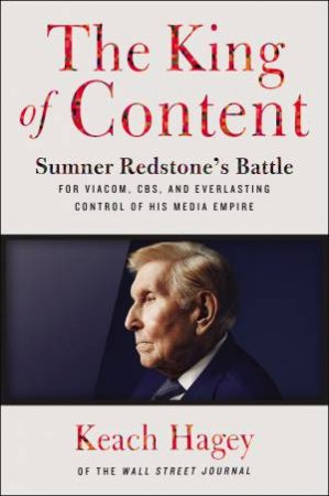 The King of Content: Sumner Redstone's Battle for Viacom, CBS, and Everlasting Control of His Media Empire by Keach Hagey