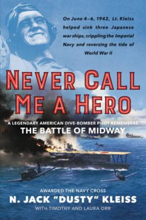 Never Call Me A Hero: A Legendary American Dive-Bomber Pilot Remembers the Battle of Midway by N. Jack \