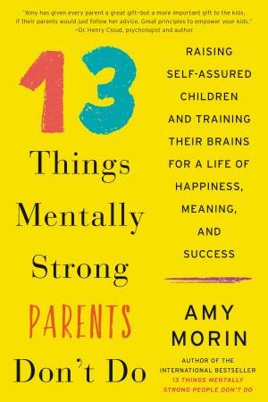 13 Things Mentally Strong Parents Don't Do: Raising Self-Assured Children And Training Their Brains For A Life Of Happiness by Amy Morin