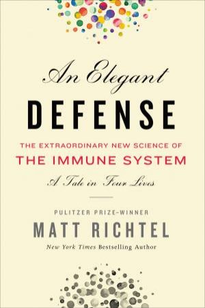 An Elegant Defense: Inside the Human Immune System by Matt Richtel