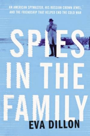 Spies In The Family: An American Spymaster, His Russian Crown Jewel, And The Friendship That Helped End The Cold War by Eva Dillon