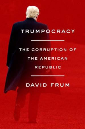 Trumpocracy: The Corruption Of The American Republic by David Frum