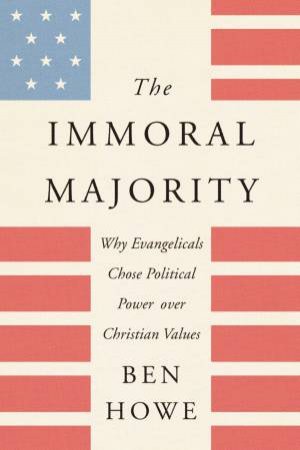 The Immoral Majority: Why Evangelicals Chose Political Power Over Christian Values by Ben Howe