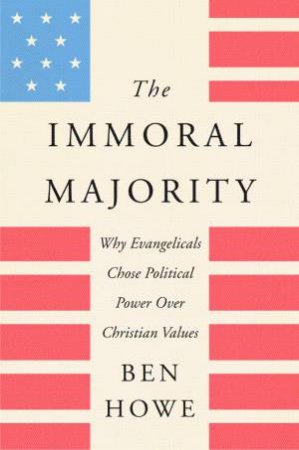 The Immoral Majority: Why Good Christians Pick Bad Leaders by Ben Howe