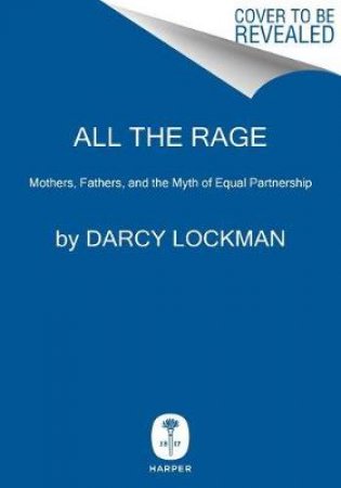 All the Rage: Mothers, Fathers, and the Myth of Equal Partnership by Darcy Lockman