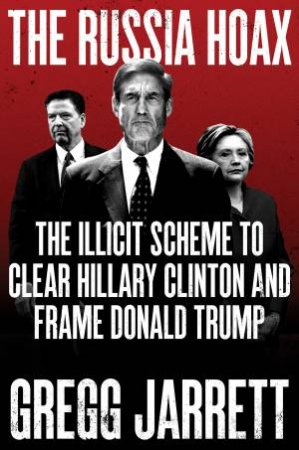 The Russia Hoax: The Illicit Scheme to Clear Hillary Clinton and Frame Donald Trump by Gregg Jarrett