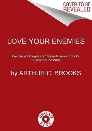 Love Your Enemies: How Decent People Can Save America from the Culture of Contempt by Arthur C. Brooks