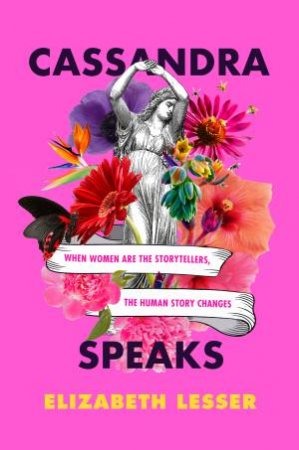 Cassandra Speaks: When Women Are The Storytellers, The Human Story Changes by Elizabeth Lesser