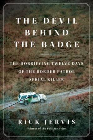 The Devil Behind the Badge: The Horrifying Twelve Days of the Border Patrol Serial Killer by Rick Jervis