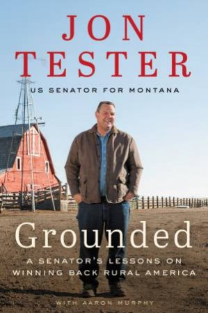 Grounded: A Senator's Lessons On Winning Back Rural America by Jon Tester