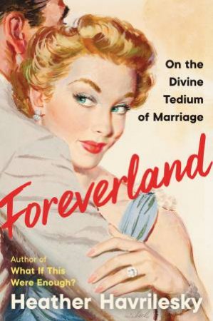 Foreverland: On The Divine Tedium Of Marriage by Heather Havrilesky