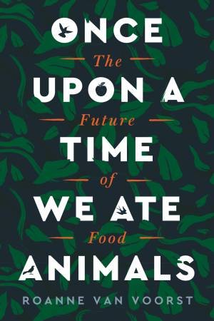 Once Upon A Time We Ate Animals: The Future Of Food by Roanne van Voorst