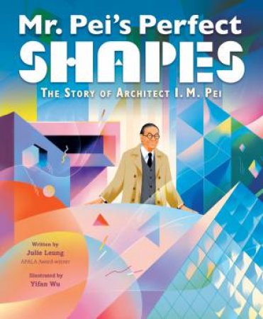 Mr. Pei's Perfect Shapes: The Story Of Architect I. M. Pei by Julie Leung & Yifan Wu