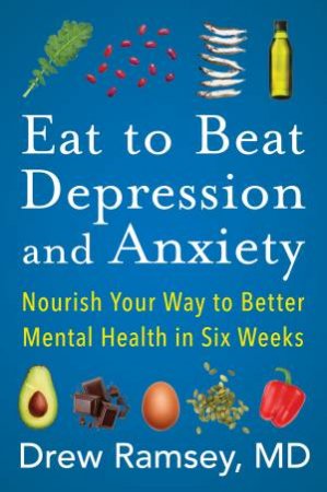 Eat to Beat Depression and Anxiety: Nourish Your Way to Better Mental Health in Six Weeks by Drew Ramsey M.D.